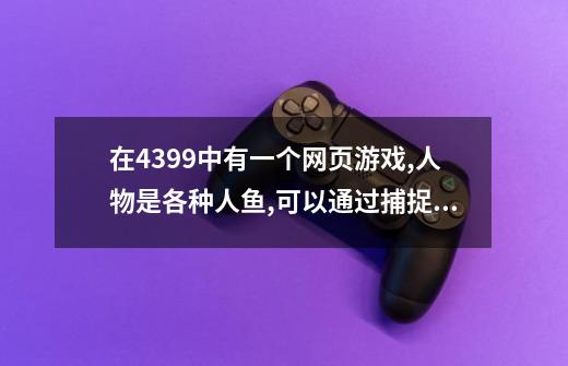 在4399中有一个网页游戏,人物是各种人鱼,可以通过捕捉各种宠物,来对战,谁知道-第1张-游戏信息-龙启网