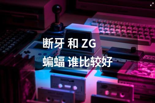 断牙 和 ZG蝙蝠 谁比较好-第1张-游戏信息-龙启网