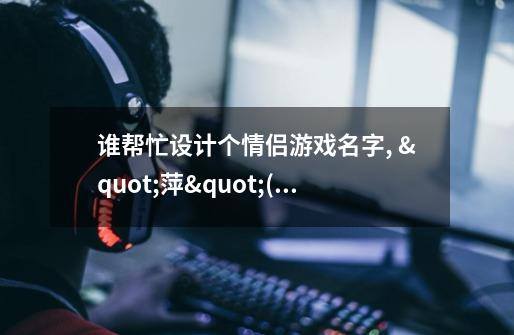 谁帮忙设计个情侣游戏名字, "萍"(她的)" 林"(我的)-第1张-游戏信息-龙启网