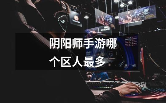 阴阳师手游哪个区人最多-第1张-游戏信息-龙启网