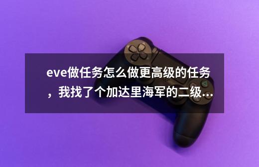 eve做任务怎么做更高级的任务,我找了个加达里海军的二级战斗代理人,做了几个任务想做更高级的任务,-第1张-游戏信息-龙启网