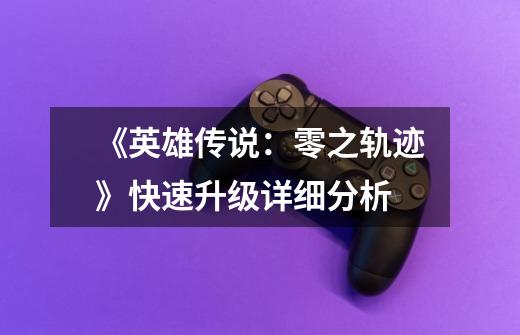 《英雄传说:零之轨迹》快速升级详细分析-第1张-游戏信息-龙启网