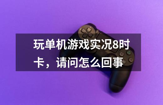 玩单机游戏实况8时卡,请问怎么回事-第1张-游戏信息-龙启网