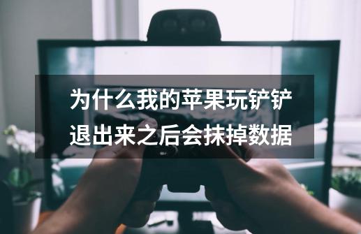 为什么我的苹果玩铲铲退出来之后会抹掉数据-第1张-游戏信息-龙启网