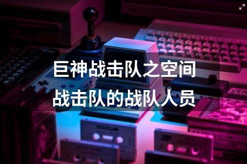 巨神战击队之空间战击队的战队人员-第1张-游戏信息-龙启网