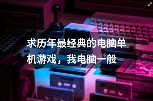 求历年最经典的电脑单机游戏,我电脑一般-第1张-游戏信息-龙启网