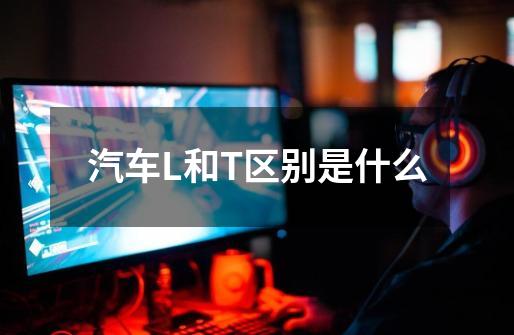 汽车L和T区别是什么-第1张-游戏信息-龙启网