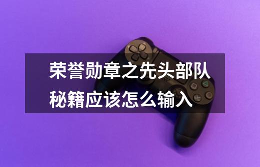 荣誉勋章之先头部队秘籍应该怎么输入-第1张-游戏信息-龙启网