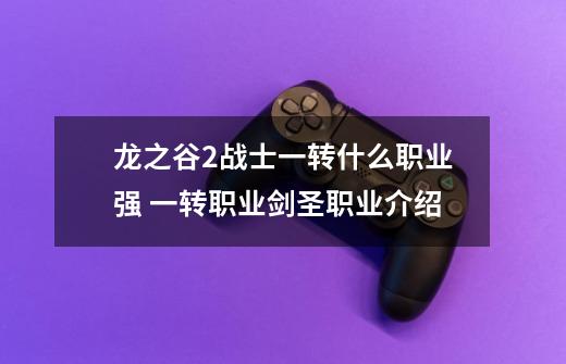 龙之谷2战士一转什么职业强 一转职业剑圣职业介绍-第1张-游戏信息-龙启网