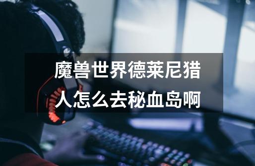 魔兽世界德莱尼猎人怎么去秘血岛啊-第1张-游戏信息-龙启网