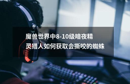 魔兽世界中8-10级暗夜精灵猎人如何获取会撕咬的蜘蛛-第1张-游戏信息-龙启网