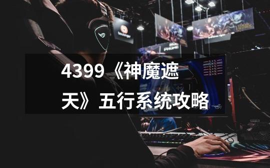 4399《神魔遮天》五行系统攻略-第1张-游戏信息-龙启网