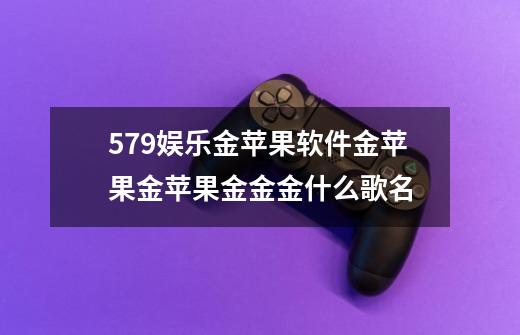 579娱乐金苹果软件金苹果金苹果金金金什么歌名-第1张-游戏信息-龙启网