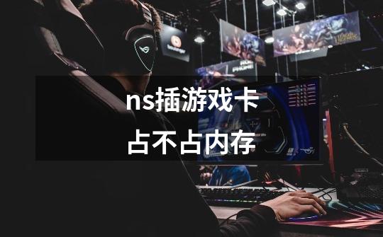 ns插游戏卡占不占内存-第1张-游戏信息-龙启网