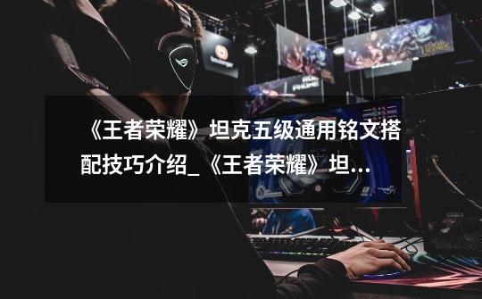 《王者荣耀》坦克五级通用铭文搭配技巧介绍_《王者荣耀》坦克五级通用铭文搭配技巧是什么-第1张-游戏信息-龙启网