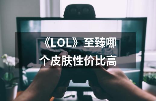 《LOL》至臻哪个皮肤性价比高-第1张-游戏信息-龙启网