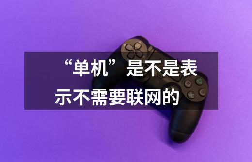 “单机”是不是表示不需要联网的-第1张-游戏信息-龙启网