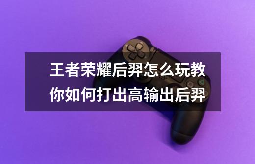王者荣耀后羿怎么玩教你如何打出高输出后羿-第1张-游戏信息-龙启网