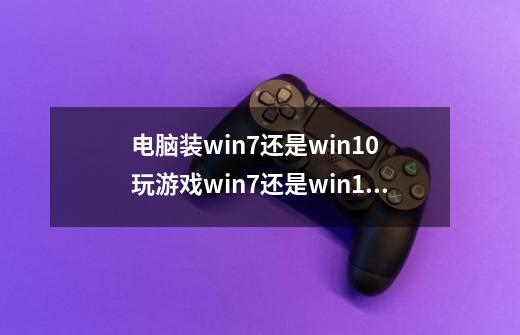 电脑装win7还是win10 玩游戏win7还是win10强-第1张-游戏信息-龙启网