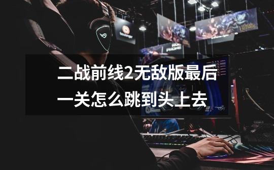 二战前线2无敌版最后一关怎么跳到头上去-第1张-游戏信息-龙启网