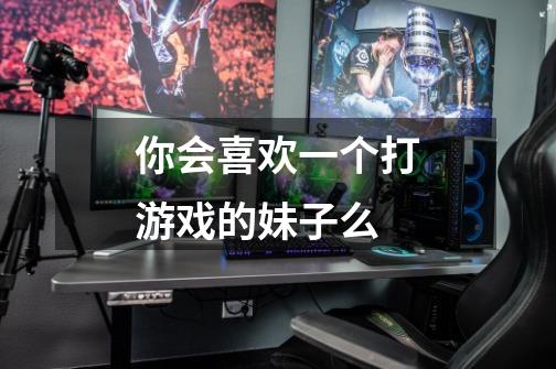 你会喜欢一个打游戏的妹子么-第1张-游戏信息-龙启网