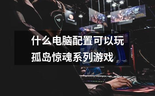 什么电脑配置可以玩孤岛惊魂系列游戏-第1张-游戏信息-龙启网