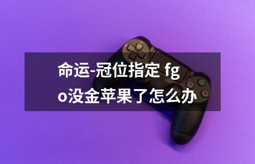 命运-冠位指定 fgo没金苹果了怎么办-第1张-游戏信息-龙启网
