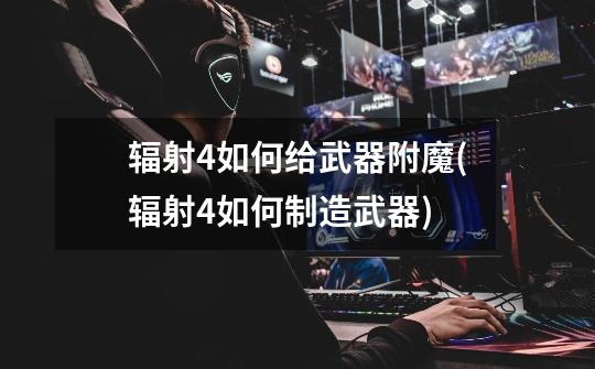辐射4如何给武器附魔(辐射4如何制造武器)-第1张-游戏信息-龙启网