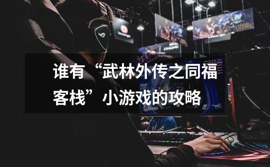 谁有“武林外传之同福客栈”小游戏的攻略-第1张-游戏信息-龙启网