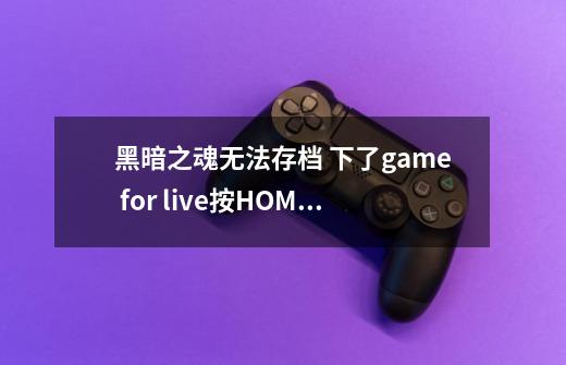 黑暗之魂无法存档 下了game for live按HOME没有反应-第1张-游戏信息-龙启网