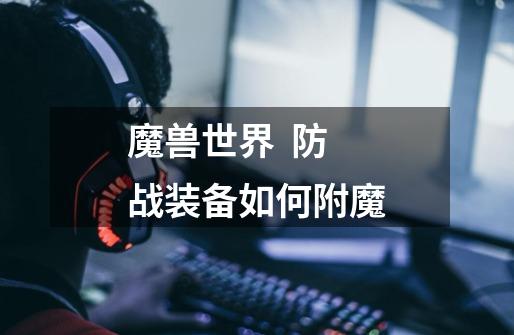 魔兽世界  防战装备如何附魔-第1张-游戏信息-龙启网