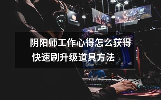 阴阳师工作心得怎么获得 快速刷升级道具方法-第1张-游戏信息-龙启网