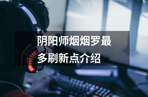 阴阳师烟烟罗最多刷新点介绍-第1张-游戏信息-龙启网
