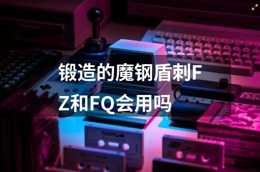锻造的魔钢盾刺FZ和FQ会用吗-第1张-游戏信息-龙启网