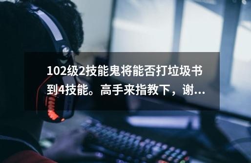 102级2技能鬼将能否打垃圾书到4技能。高手来指教下,谢谢。-第1张-游戏信息-龙启网