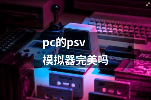 pc的psv模拟器完美吗-第1张-游戏信息-龙启网