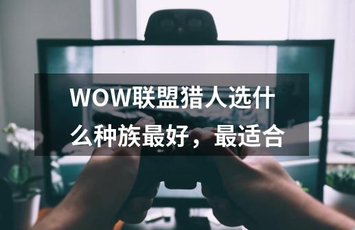 WOW联盟猎人选什么种族最好,最适合-第1张-游戏信息-龙启网