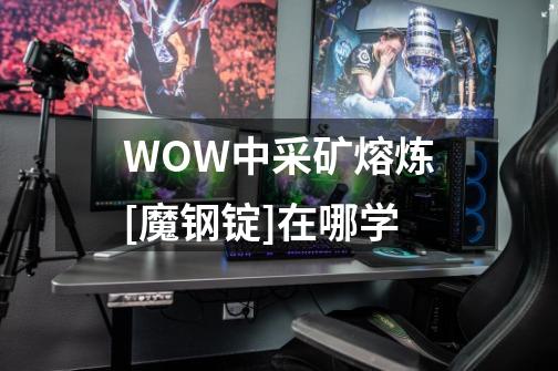 WOW中采矿熔炼[魔钢锭]在哪学-第1张-游戏信息-龙启网