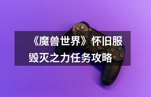 《魔兽世界》怀旧服毁灭之力任务攻略-第1张-游戏信息-龙启网