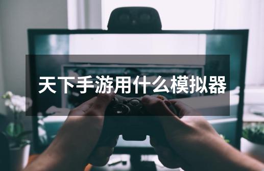 天下手游用什么模拟器-第1张-游戏信息-龙启网