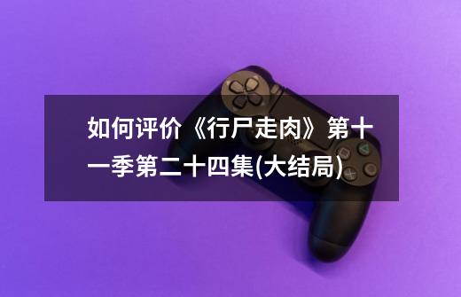 如何评价《行尸走肉》第十一季第二十四集(大结局)-第1张-游戏信息-龙启网