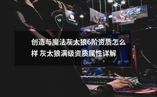 创造与魔法灰太狼6阶资质怎么样 灰太狼满级资质属性详解-第1张-游戏信息-龙启网