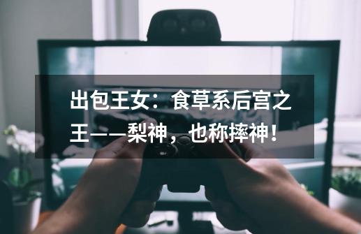 出包王女:食草系后宫之王——梨神,也称摔神!-第1张-游戏信息-龙启网