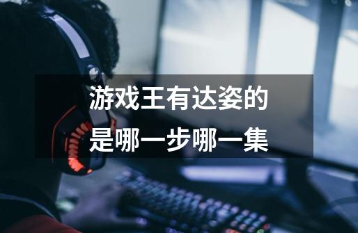 游戏王有达姿的是哪一步哪一集-第1张-游戏信息-龙启网