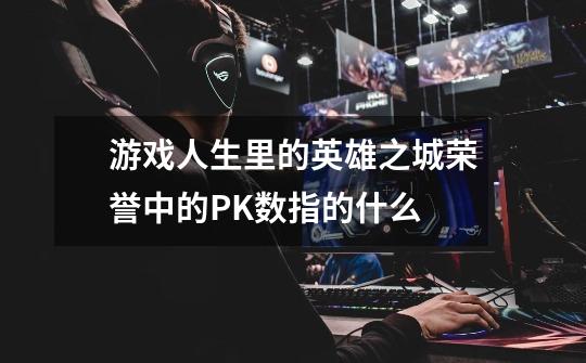 游戏人生里的英雄之城荣誉中的PK数指的什么-第1张-游戏信息-龙启网