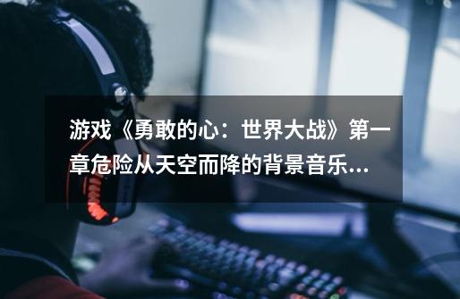游戏《勇敢的心：世界大战》第一章危险从天空而降的背景音乐是什么-第1张-游戏信息-龙启网