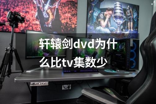 轩辕剑dvd为什么比tv集数少-第1张-游戏信息-龙启网