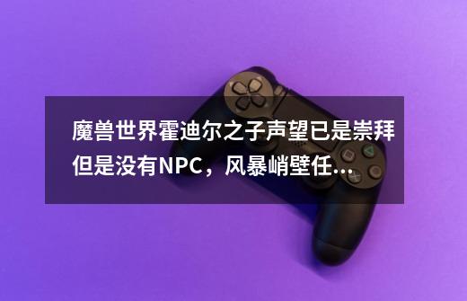 魔兽世界霍迪尔之子声望已是崇拜但是没有NPC,风暴峭壁任务没有可接的,我该怎么办-第1张-游戏信息-龙启网