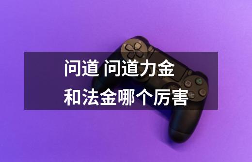 问道 问道力金和法金哪个厉害-第1张-游戏信息-龙启网