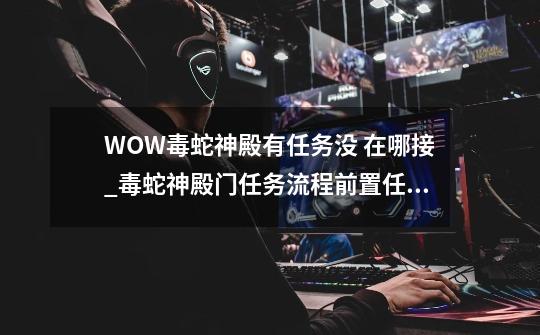 WOW毒蛇神殿有任务没 在哪接_毒蛇神殿门任务流程前置任务-第1张-游戏信息-龙启网